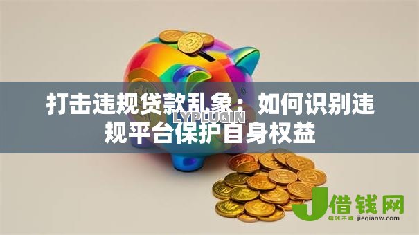 打击违规贷款乱象：如何识别违规平台保护自身权益