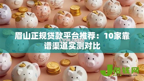 眉山正规贷款平台推荐：10家靠谱渠道实测对比