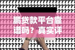 鹏贷款平台靠谱吗？真实评测+申请流程全解析