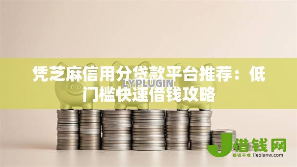 凭芝麻信用分贷款平台推荐：低门槛快速借钱攻略