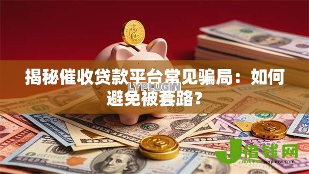 揭秘催收贷款平台常见骗局：如何避免被套路？
