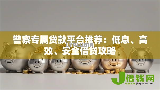警察专属贷款平台推荐：低息、高效、安全借贷攻略