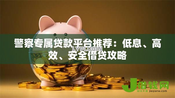 警察专属贷款平台推荐：低息、高效、安全借贷攻略