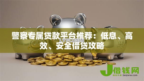 警察专属贷款平台推荐：低息、高效、安全借贷攻略