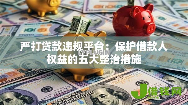 严打贷款违规平台：保护借款人权益的五大整治措施