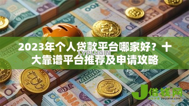 2023年个人贷款平台哪家好？十大靠谱平台推荐及申请攻略