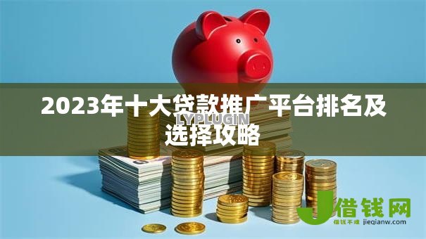 2023年十大贷款推广平台排名及选择攻略
