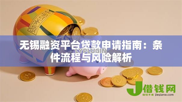 无锡融资平台贷款申请指南：条件流程与风险解析