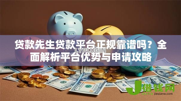 贷款先生贷款平台正规靠谱吗？全面解析平台优势与申请攻略