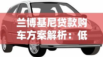 兰博基尼贷款购车方案解析：低利率专属金融服务指南