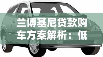 兰博基尼贷款购车方案解析：低利率专属金融服务指南