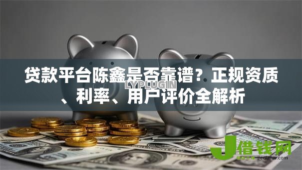 贷款平台陈鑫是否靠谱?正规资质、利率、用户评价全解析 贷款平台陈鑫是否靠谱?正规资质、利率、用户评价全解析