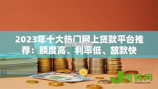 2023年十大热门网上贷款平台推荐：额度高、利率低、放款快