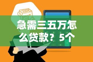 急需三五万怎么贷款？5个正规平台推荐，快速到账不踩坑！
