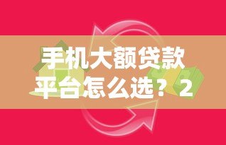 手机大额贷款平台怎么选？2023正规高额度借款渠道推荐