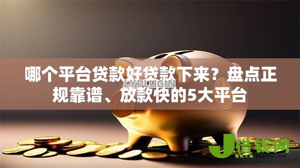 哪个平台贷款好贷款下来？盘点正规靠谱、放款快的5大平台