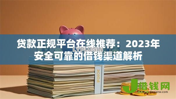 贷款正规平台在线推荐:2023年安全可靠的借钱渠道解析 贷款正规平台在线推荐:2023年安全可靠的借钱渠道解析