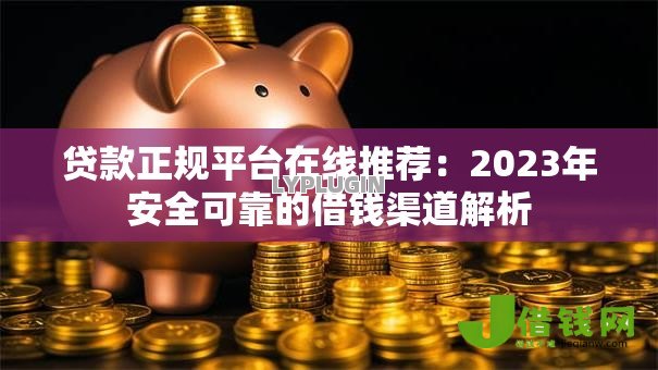 贷款正规平台在线推荐:2023年安全可靠的借钱渠道解析 贷款正规平台在线推荐:2023年安全可靠的借钱渠道解析