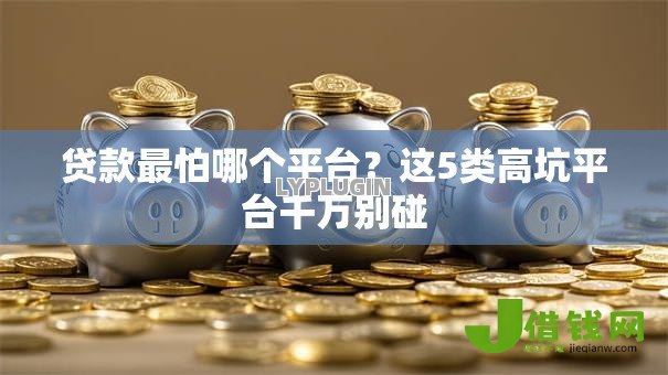 贷款最怕哪个平台？这5类高坑平台千万别碰
