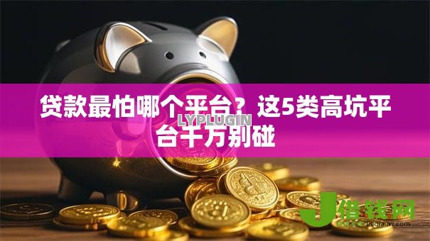贷款最怕哪个平台？这5类高坑平台千万别碰