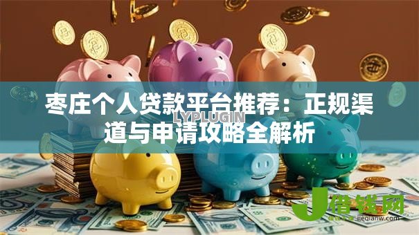 枣庄个人贷款平台推荐:正规渠道与申请攻略全解析 枣庄个人贷款平台推荐:正规渠道与申请攻略全解析