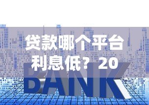 贷款哪个平台利息低？2023正规低息平台推荐