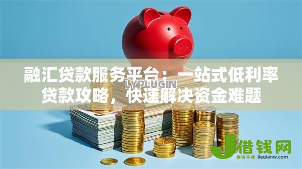 融汇贷款服务平台：一站式低利率贷款攻略，快速解决资金难题