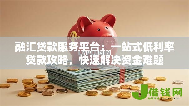 融汇贷款服务平台：一站式低利率贷款攻略，快速解决资金难题