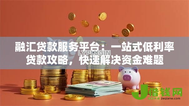 融汇贷款服务平台：一站式低利率贷款攻略，快速解决资金难题