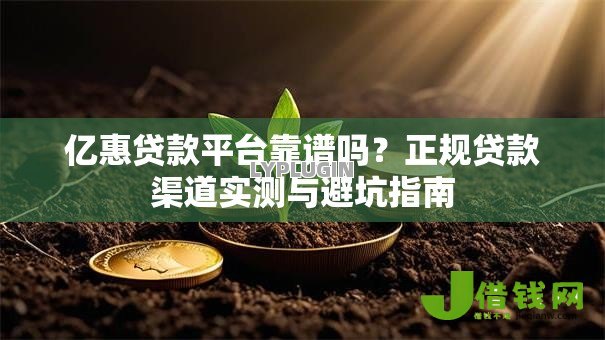 亿惠贷款平台靠谱吗？正规贷款渠道实测与避坑指南