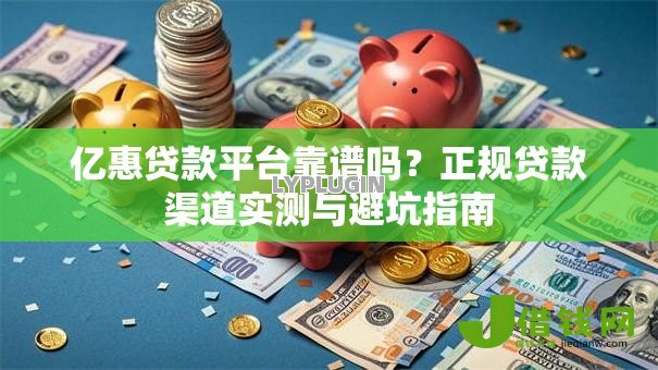 亿惠贷款平台靠谱吗？正规贷款渠道实测与避坑指南