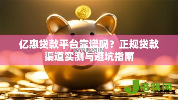 亿惠贷款平台靠谱吗？正规贷款渠道实测与避坑指南