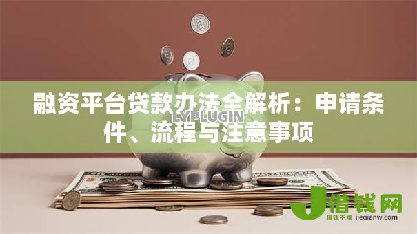 融资平台贷款办法全解析:申请条件、流程与注意事项 融资平台贷款办法全解析:申请条件、流程与注意事项