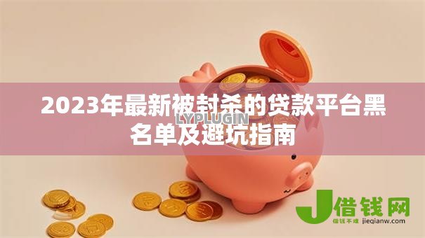 2023年最新被封杀的贷款平台黑名单及避坑指南 2023年最新被封杀的贷款平台黑名单及避坑指南
