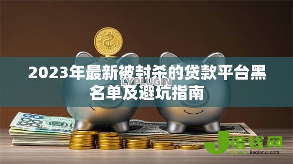2023年最新被封杀的贷款平台黑名单及避坑指南 2023年最新被封杀的贷款平台黑名单及避坑指南