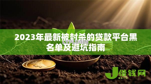 2023年最新被封杀的贷款平台黑名单及避坑指南 2023年最新被封杀的贷款平台黑名单及避坑指南