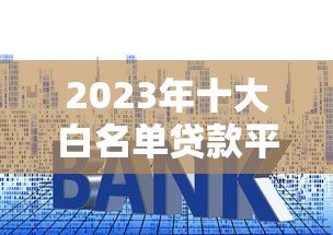 2023年十大白名单贷款平台推荐：快速审批低利率攻略