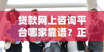 贷款网上咨询平台哪家靠谱?正规机构推荐与避坑指南 贷款网上咨询平台哪家靠谱?正规机构推荐与避坑指南