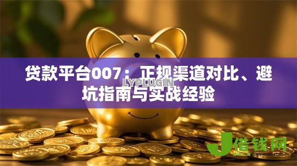 贷款平台007:正规渠道对比、避坑指南与实战经验 贷款平台007:正规渠道对比、避坑指南与实战经验