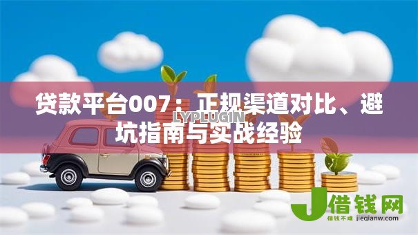 贷款平台007:正规渠道对比、避坑指南与实战经验 贷款平台007:正规渠道对比、避坑指南与实战经验