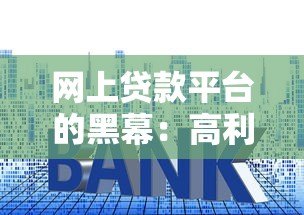 网上贷款平台的黑幕:高利息、套路陷阱与隐私泄露 网上贷款平台的黑幕:高利息、套路陷阱与隐私泄露