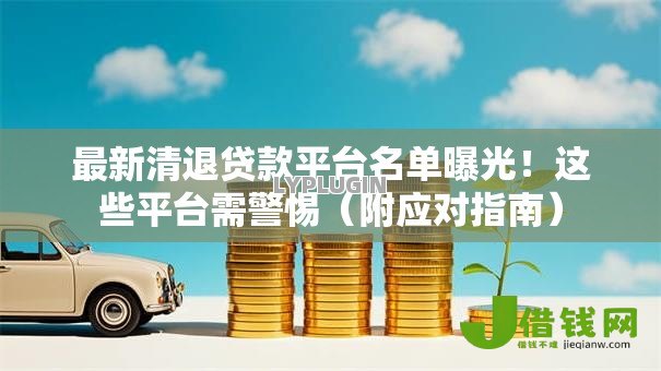 最新清退贷款平台名单曝光！这些平台需警惕（附应对指南）