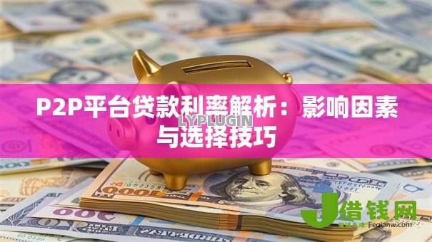 P2P平台贷款利率解析:影响因素与选择技巧 P2P平台贷款利率解析:影响因素与选择技巧
