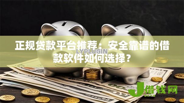 正规贷款平台推荐:安全靠谱的借款软件如何选择? 正规贷款平台推荐:安全靠谱的借款软件如何选择?