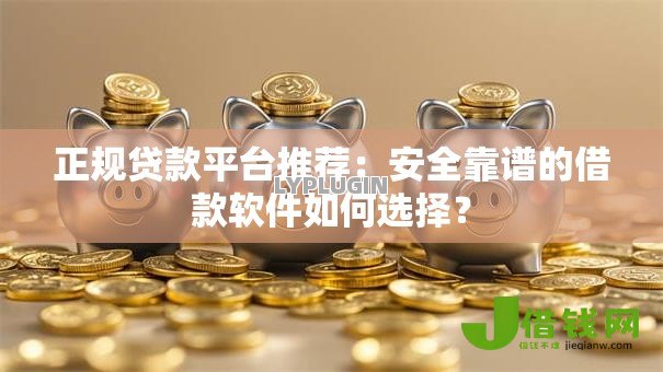 正规贷款平台推荐:安全靠谱的借款软件如何选择? 正规贷款平台推荐:安全靠谱的借款软件如何选择?