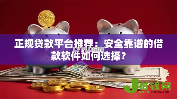 正规贷款平台推荐:安全靠谱的借款软件如何选择? 正规贷款平台推荐:安全靠谱的借款软件如何选择?