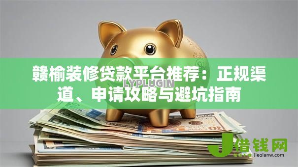 赣榆装修贷款平台推荐:正规渠道、申请攻略与避坑指南 赣榆装修贷款平台推荐:正规渠道、申请攻略与避坑指南