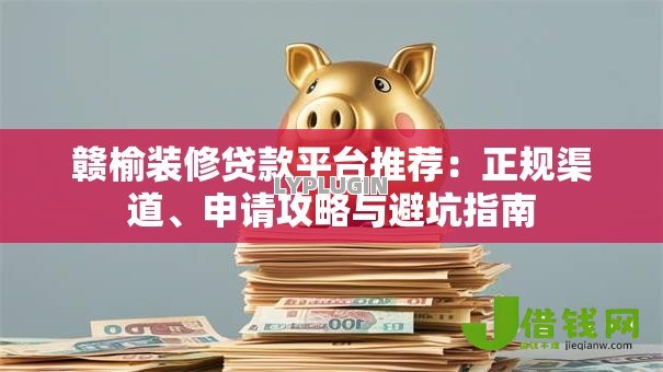 赣榆装修贷款平台推荐:正规渠道、申请攻略与避坑指南 赣榆装修贷款平台推荐:正规渠道、申请攻略与避坑指南