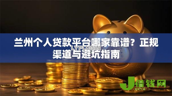 兰州个人贷款平台哪家靠谱?正规渠道与避坑指南 兰州个人贷款平台哪家靠谱?正规渠道与避坑指南