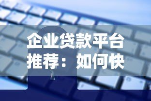 企业贷款平台推荐：如何快速选择低息高额度的正规渠道